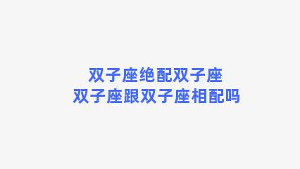 双子座绝配双子座 双子座跟双子座相配吗